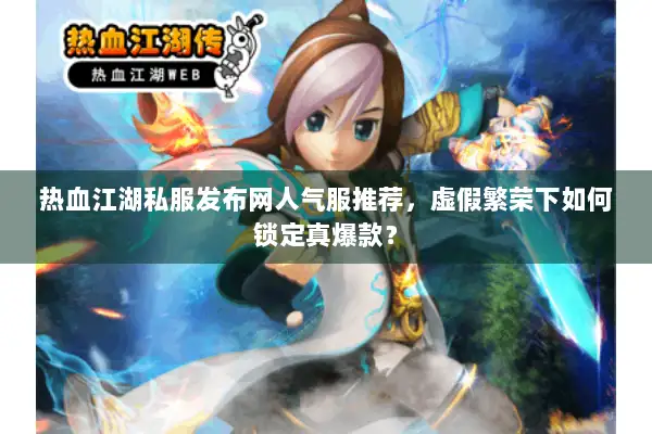 热血江湖私服发布网人气服推荐，虚假繁荣下如何锁定真爆款？