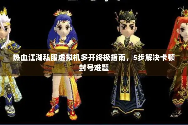 热血江湖私服虚拟机多开终极指南，5步解决卡顿封号难题