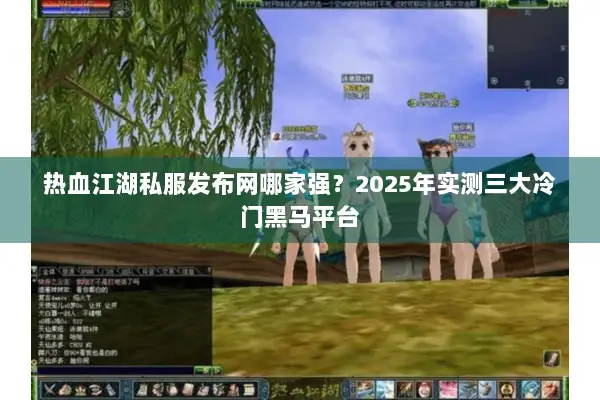 热血江湖私服发布网哪家强？2025年实测三大冷门黑马平台