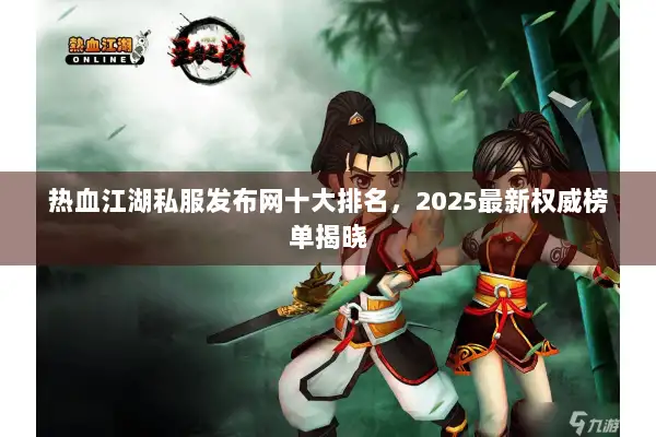 热血江湖私服发布网十大排名，2025最新权威榜单揭晓