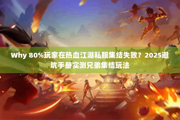 Why 80%玩家在热血江湖私服集结失败？2025避坑手册实测兄弟集结玩法