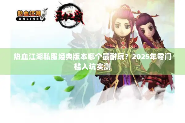 热血江湖私服经典版本哪个最耐玩？2025年零门槛入坑实测