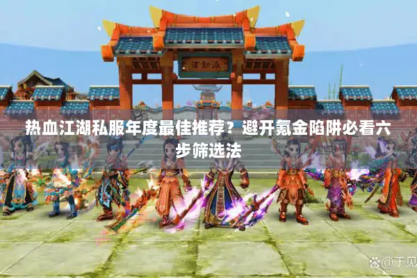 热血江湖私服年度最佳推荐？避开氪金陷阱必看六步筛选法