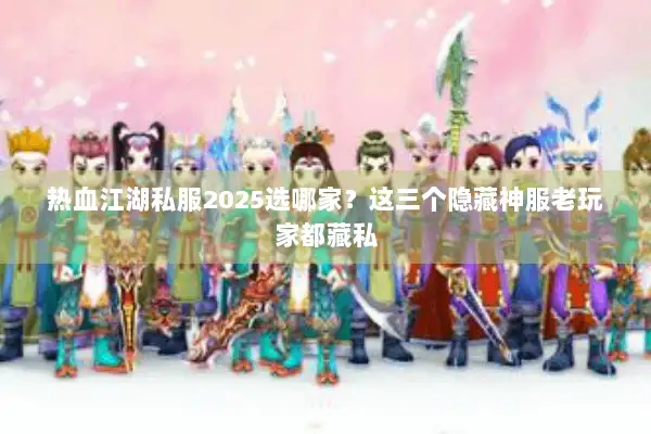 热血江湖私服2025选哪家？这三个隐藏神服老玩家都藏私