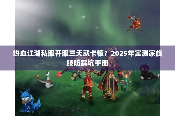 热血江湖私服开服三天就卡顿?2025年实测家族服防踩坑手册 热血江湖私服开服三天就卡顿?2025年实测家族服防踩坑手册