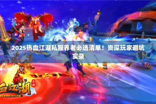 2025热血江湖私服养老必选清单！资深玩家避坑实录