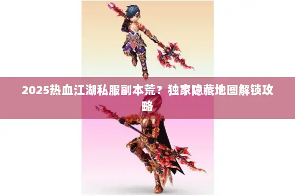 2025热血江湖私服副本荒？独家隐藏地图解锁攻略