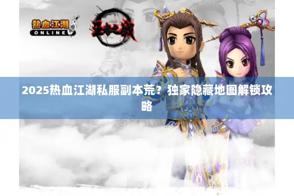 2025热血江湖私服副本荒？独家隐藏地图解锁攻略