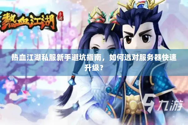 热血江湖私服新手避坑指南，如何选对服务器快速升级？