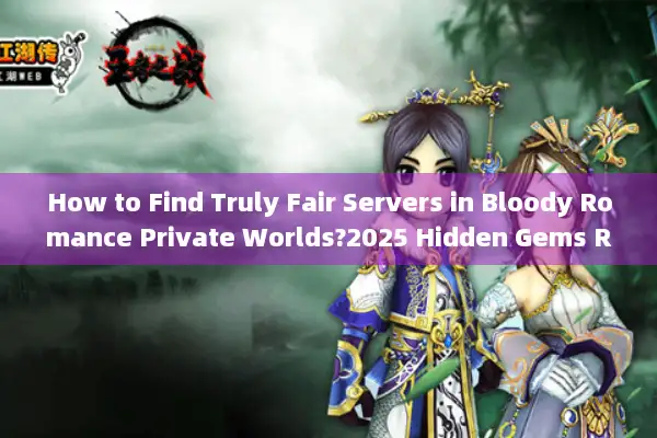 How to Find Truly Fair Servers in Bloody Romance Private Worlds?2025 Hidden Gems Revealed)