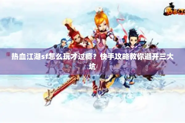 热血江湖sf怎么玩才过瘾？快手攻略教你避开三大坑