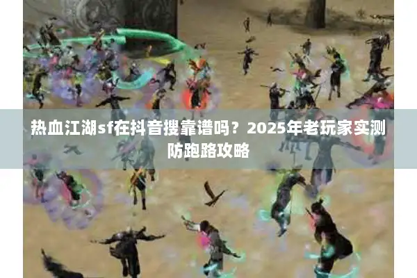 热血江湖sf在抖音搜靠谱吗？2025年老玩家实测防跑路攻略
