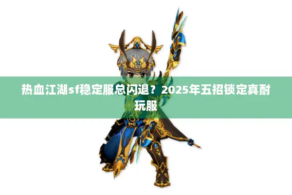 热血江湖sf稳定服总闪退？2025年五招锁定真耐玩服