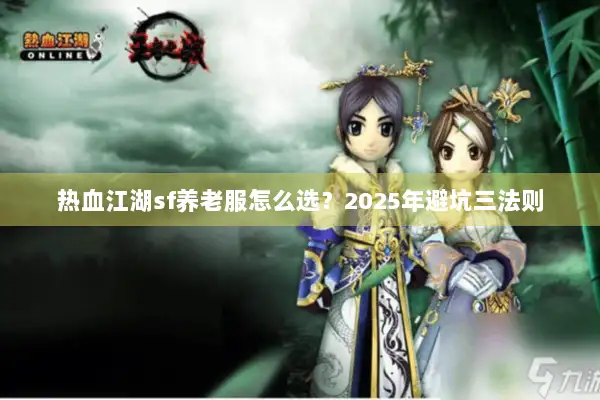 热血江湖sf养老服怎么选？2025年避坑三法则