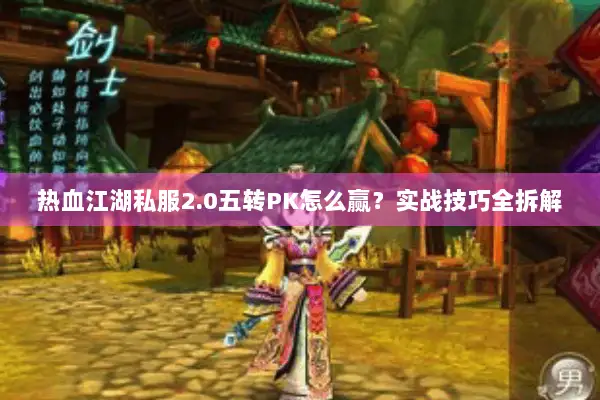 热血江湖私服2.0五转PK怎么赢?实战技巧全拆解 热血江湖私服2.0五转PK怎么赢?实战技巧全拆解