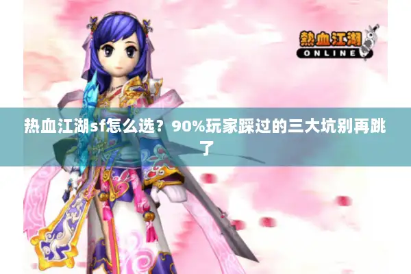 热血江湖sf怎么选？90%玩家踩过的三大坑别再跳了
