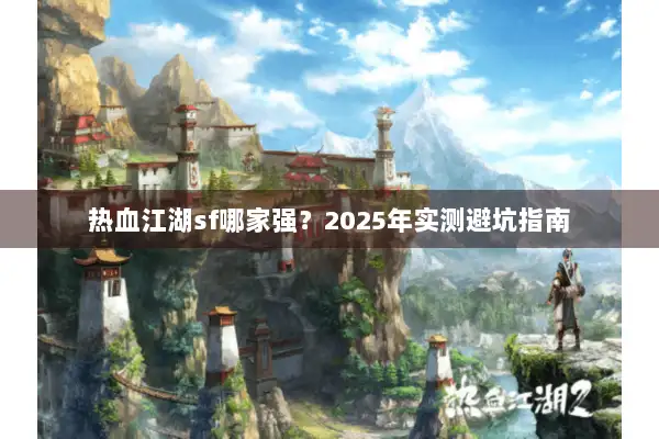 热血江湖sf哪家强?2025年实测避坑指南 热血江湖sf哪家强?2025年实测避坑指南