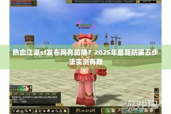 热血江湖sf发布网有陷阱？2025年最新防骗五步法实测有效