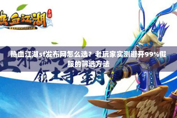 热血江湖sf发布网怎么选？老玩家实测避开99%假服的筛选方法