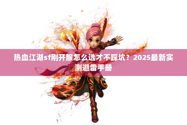 热血江湖sf刚开服怎么选才不踩坑？2025最新实测避雷手册