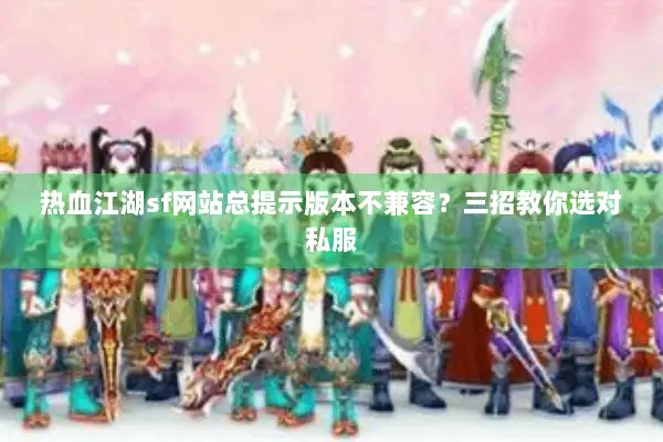热血江湖sf网站总提示版本不兼容？三招教你选对私服