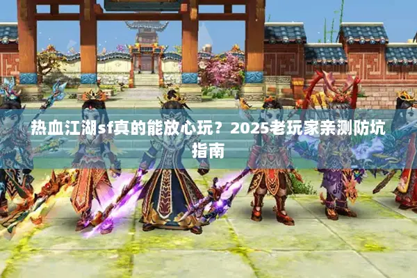 热血江湖sf真的能放心玩？2025老玩家亲测防坑指南