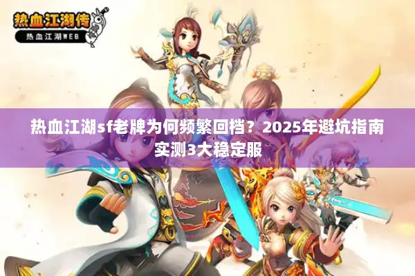 热血江湖sf老牌为何频繁回档？2025年避坑指南实测3大稳定服
