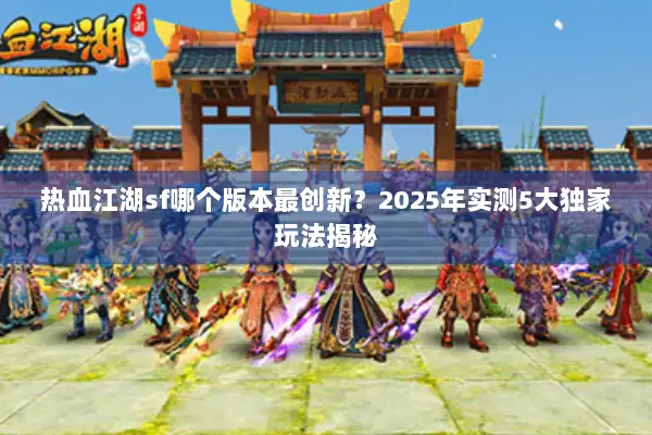 热血江湖sf哪个版本最创新？2025年实测5大独家玩法揭秘