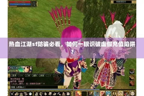 热血江湖sf防骗必看，如何一眼识破虚假充值陷阱？