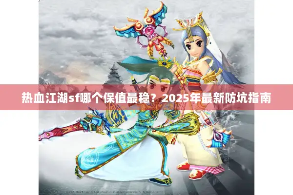 热血江湖sf哪个保值最稳？2025年最新防坑指南