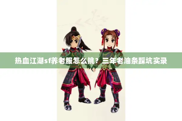 热血江湖sf养老服怎么挑？三年老油条踩坑实录