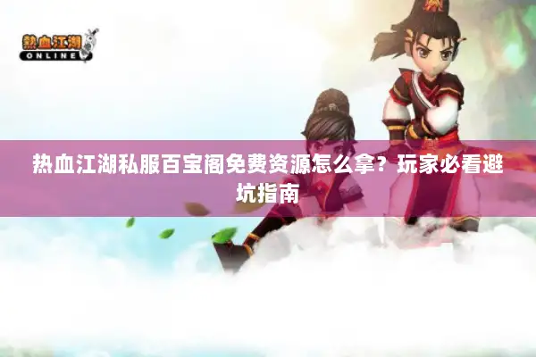 热血江湖私服百宝阁免费资源怎么拿？玩家必看避坑指南