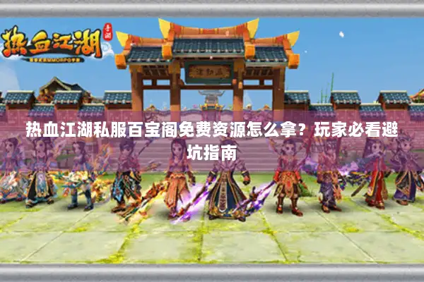 热血江湖私服百宝阁免费资源怎么拿？玩家必看避坑指南