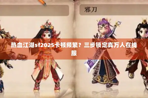 热血江湖sf2025卡顿频繁？三步锁定真万人在线服