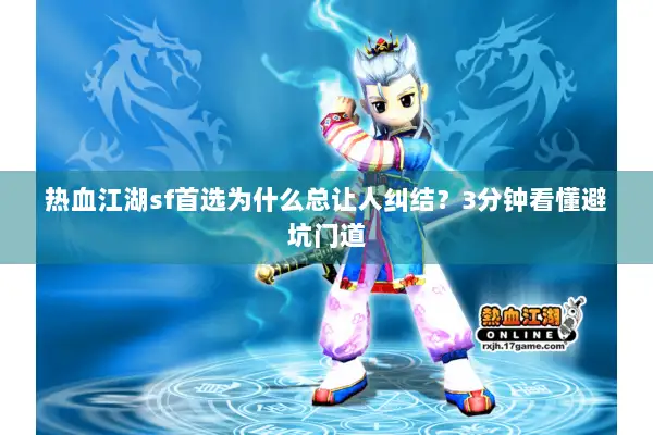 热血江湖sf首选为什么总让人纠结?3分钟看懂避坑门道 热血江湖sf首选为什么总让人纠结?3分钟看懂避坑门道
