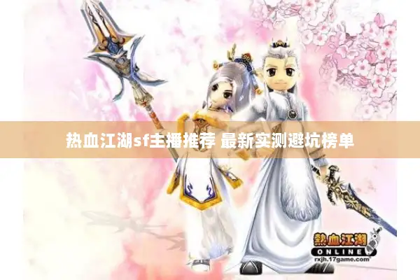 热血江湖sf主播推荐 最新实测避坑榜单 热血江湖sf主播推荐 最新实测避坑榜单