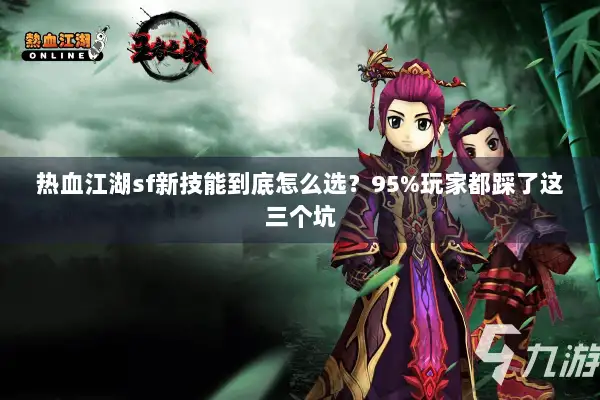 热血江湖sf新技能到底怎么选？95%玩家都踩了这三个坑