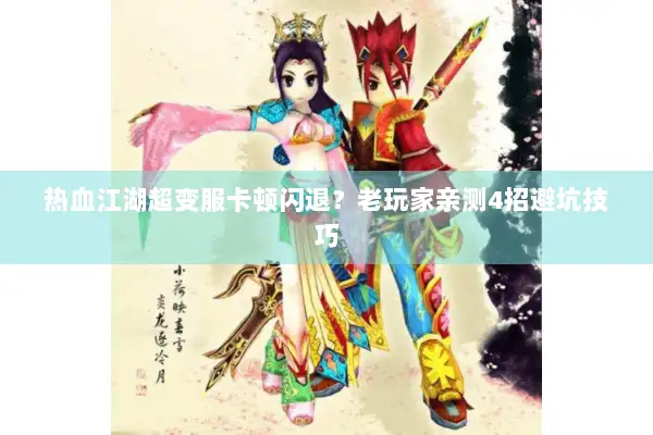 热血江湖超变服卡顿闪退？老玩家亲测4招避坑技巧