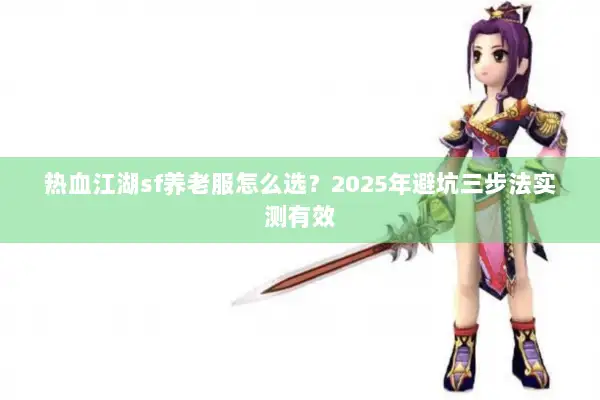 热血江湖sf养老服怎么选？2025年避坑三步法实测有效