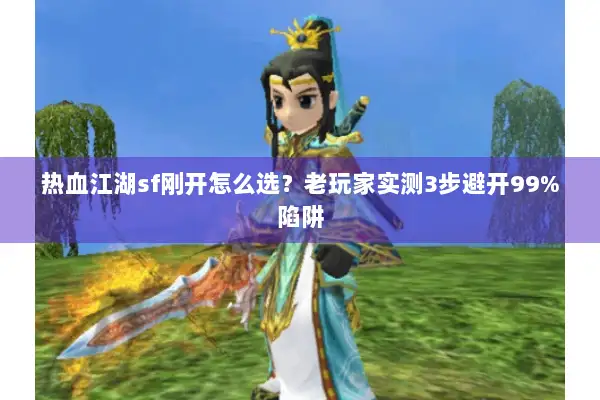 热血江湖sf刚开怎么选？老玩家实测3步避开99%陷阱