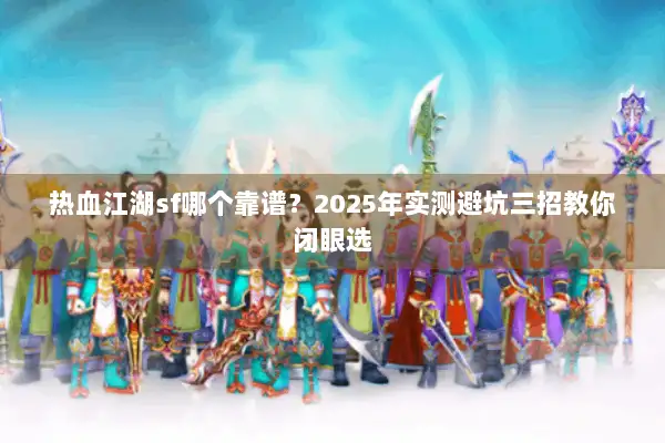 热血江湖sf哪个靠谱?2025年实测避坑三招教你闭眼选 热血江湖sf哪个靠谱?2025年实测避坑三招教你闭眼选