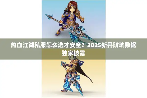 热血江湖私服怎么选才安全？2025新开防坑数据独家披露