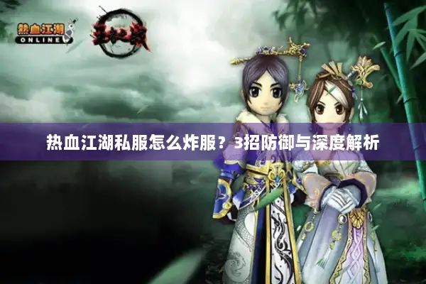 热血江湖私服怎么炸服?3招防御与深度解析 热血江湖私服怎么炸服?3招防御与深度解析