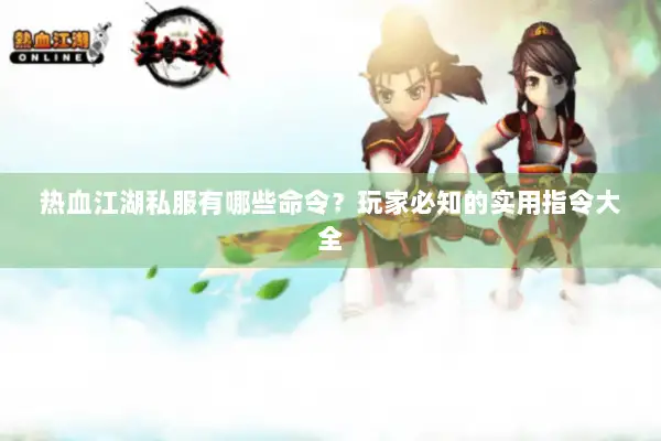 热血江湖私服有哪些命令？玩家必知的实用指令大全