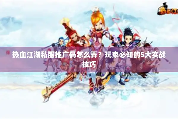 热血江湖私服推广码怎么弄？玩家必知的5大实战技巧