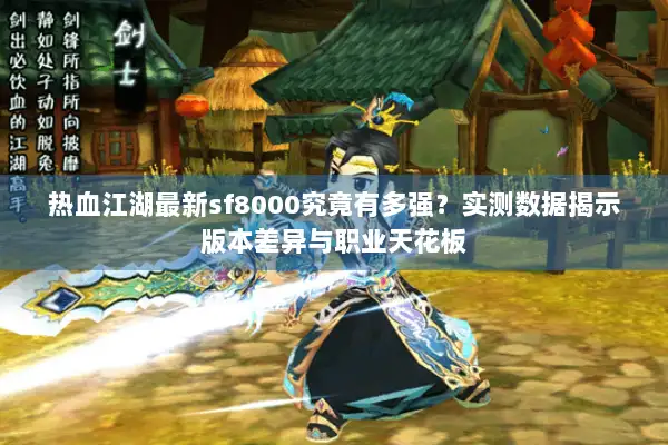 热血江湖最新sf8000究竟有多强？实测数据揭示版本差异与职业天花板