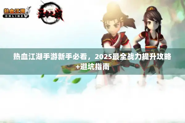 热血江湖手游新手必看，2025最全战力提升攻略+避坑指南