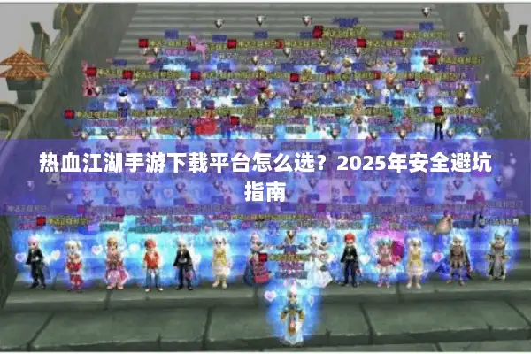热血江湖手游下载平台怎么选？2025年安全避坑指南