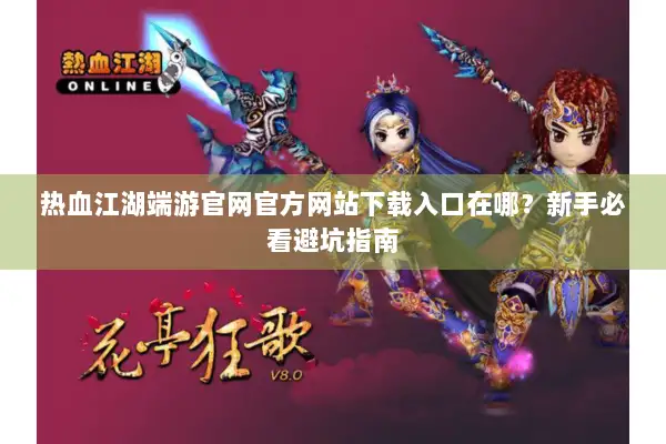 热血江湖端游官网官方网站下载入口在哪？新手必看避坑指南