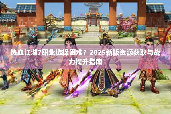 热血江湖7职业选择困难？2025新版资源获取与战力提升指南